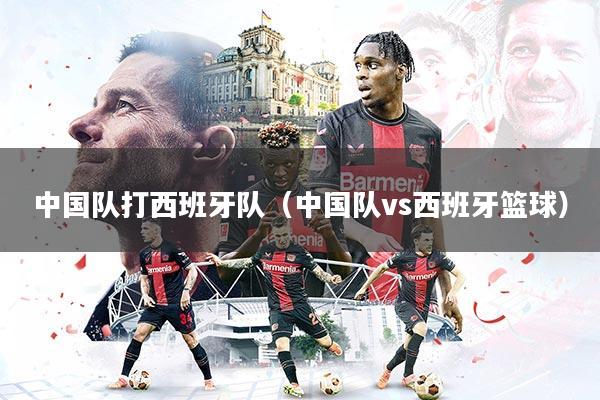 中国队打西班牙队(中国队vs西班牙篮球)