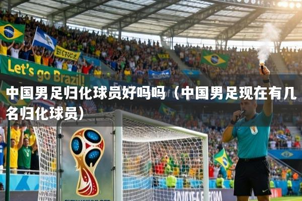 中国男足归化球员好吗吗（中国男足现在有几名归化球员）