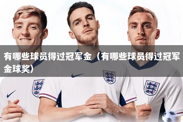 有哪些球员得过冠军金(有哪些球员得过冠军金球奖)