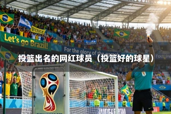 投篮出名的网红球员（投篮好的球星）