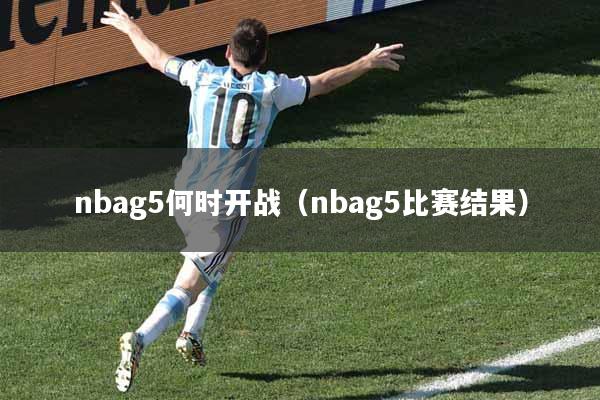 nbag5何时开战（nbag5比赛结果）