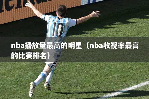 nba播放量最高的明星（nba收视率最高的比赛排名）