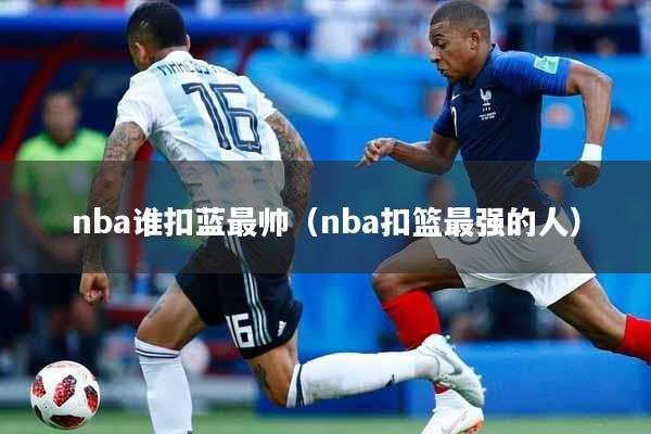nba谁扣蓝最帅（nba扣篮最强的人）