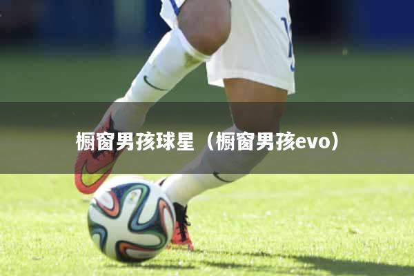 详细阅读:橱窗男孩球星(橱窗男孩evo) 橱窗男孩球星(橱窗男孩evo)