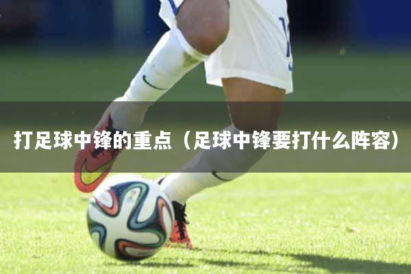详细阅读:打足球中锋的重点(足球中锋要打什么阵容) 打足球中锋的重点(足球中锋要打什么阵容)