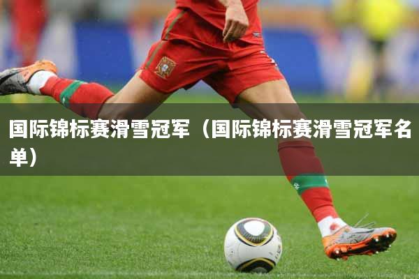 详细阅读:国际锦标赛滑雪冠军(国际锦标赛滑雪冠军名单) 国际锦标赛滑雪冠军(国际锦标赛滑雪冠军名单)