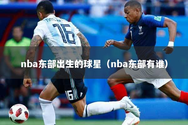 详细阅读:nba东部出生的球星(nba东部有谁) nba东部出生的球星(nba东部有谁)