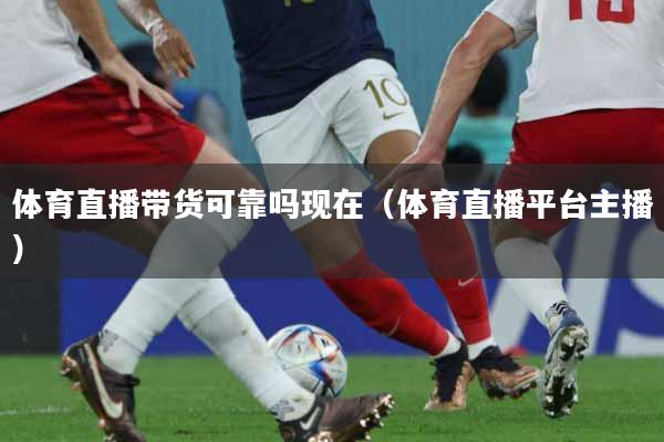 详细阅读:体育直播带货可靠吗现在(体育直播平台主播) 体育直播带货可靠吗现在(体育直播平台主播)