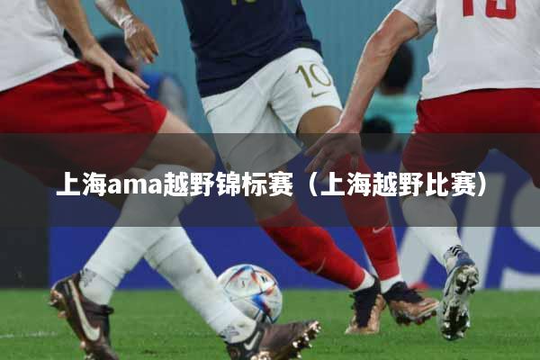 上海ama越野锦标赛（上海越野比赛）