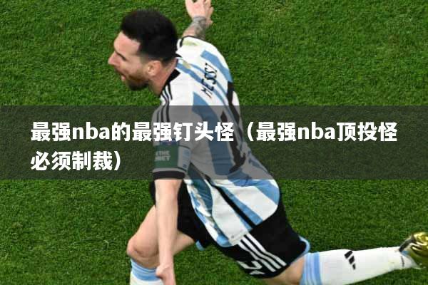 最强nba的最强钉头怪（最强nba顶投怪必须制裁）