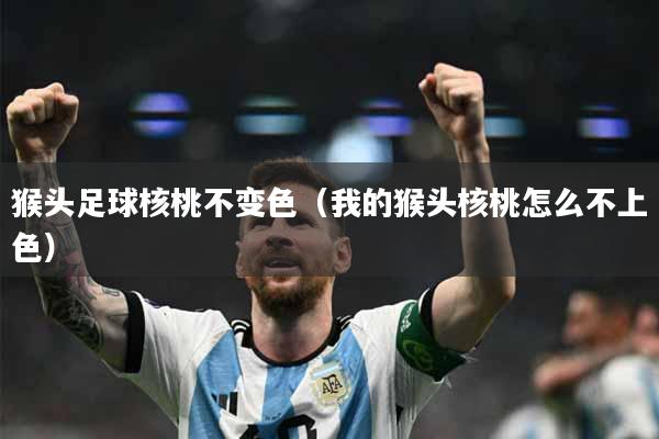 猴头足球核桃不变色（我的猴头核桃怎么不上色）