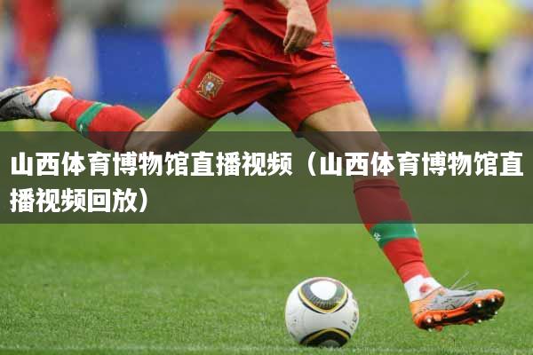 山西体育博物馆直播视频（山西体育博物馆直播视频回放）