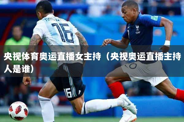 央视体育奥运直播女主持（央视奥运直播主持人是谁）