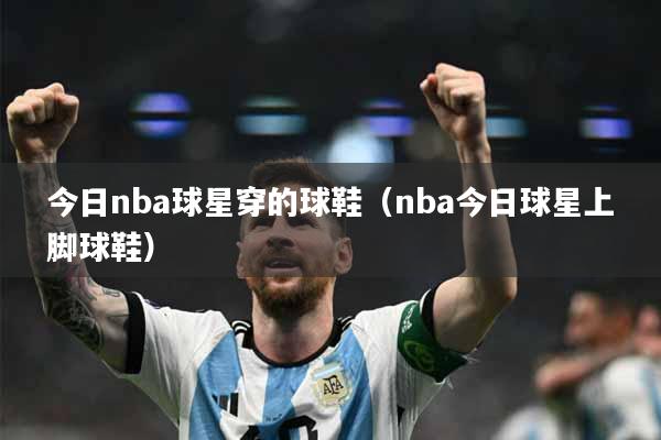 今日nba球星穿的球鞋（nba今日球星上脚球鞋）