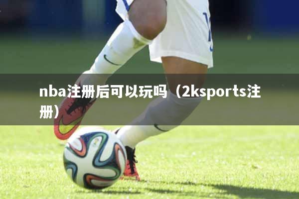nba注册后可以玩吗（2ksports注册）