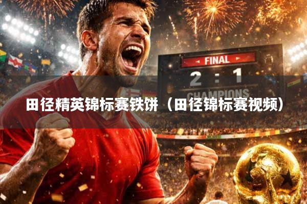 田径精英锦标赛铁饼（田径锦标赛视频）
