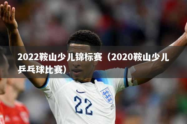 2022鞍山少儿锦标赛（2020鞍山少儿乒乓球比赛）