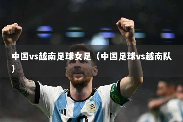 中国vs越南足球女足（中国足球vs越南队）