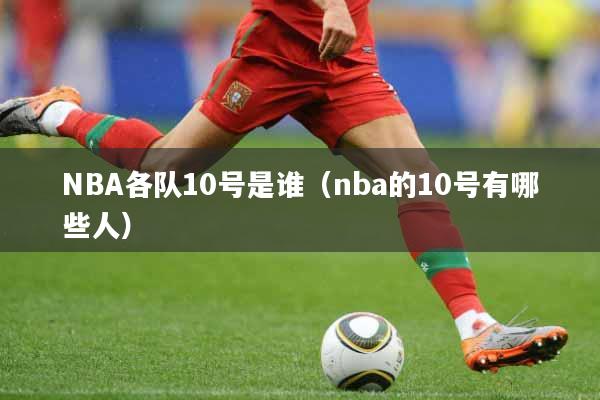 NBA各队10号是谁（nba的10号有哪些人）