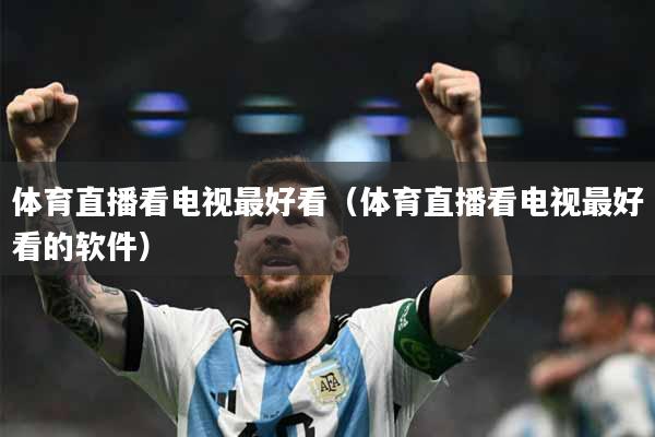 体育直播看电视最好看（体育直播看电视最好看的软件）