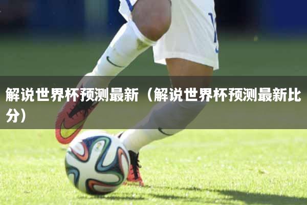 解说世界杯预测最新（解说世界杯预测最新比分）