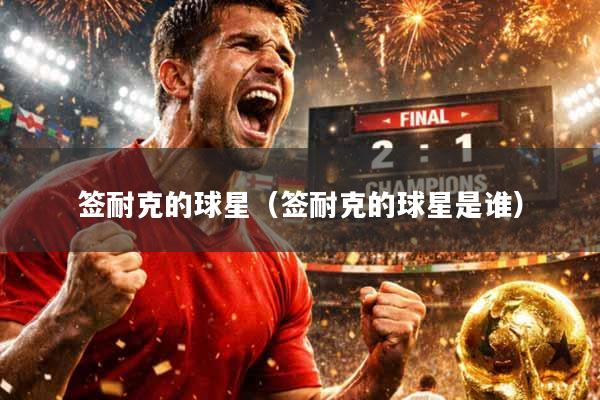 签耐克的球星（签耐克的球星是谁）