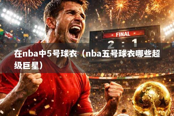 在nba中5号球衣（nba五号球衣哪些超级巨星）
