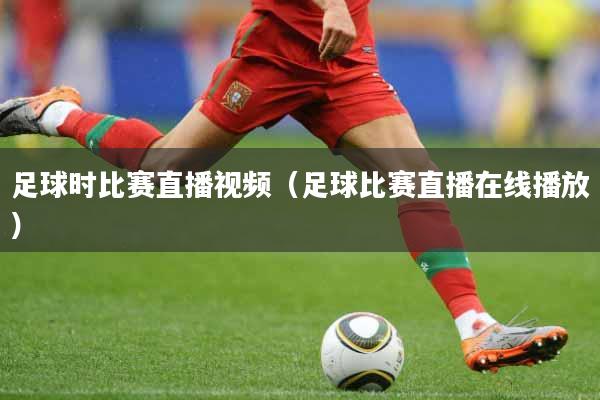 足球时比赛直播视频（足球比赛直播在线播放）