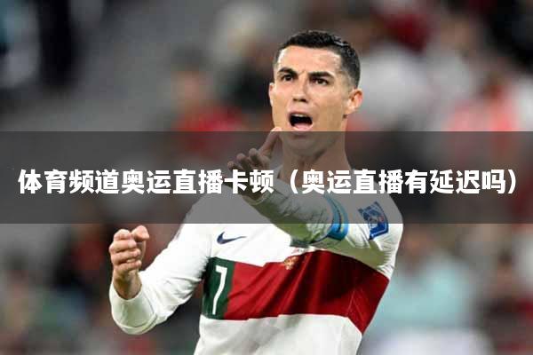 体育频道奥运直播卡顿（奥运直播有延迟吗）