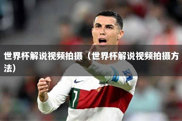 世界杯解说视频拍摄（世界杯解说视频拍摄方法）