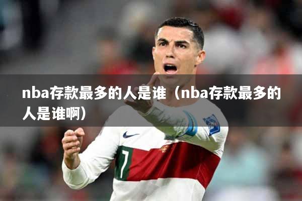 nba存款最多的人是谁（nba存款最多的人是谁啊）