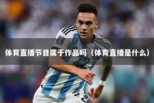 体育直播节目属于作品吗（体育直播是什么）