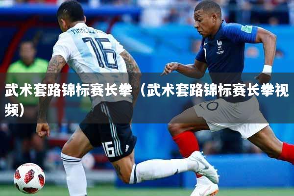 武术套路锦标赛长拳（武术套路锦标赛长拳视频）