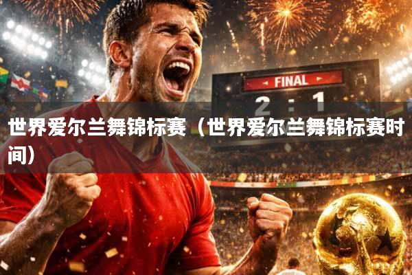 世界爱尔兰舞锦标赛（世界爱尔兰舞锦标赛时间）