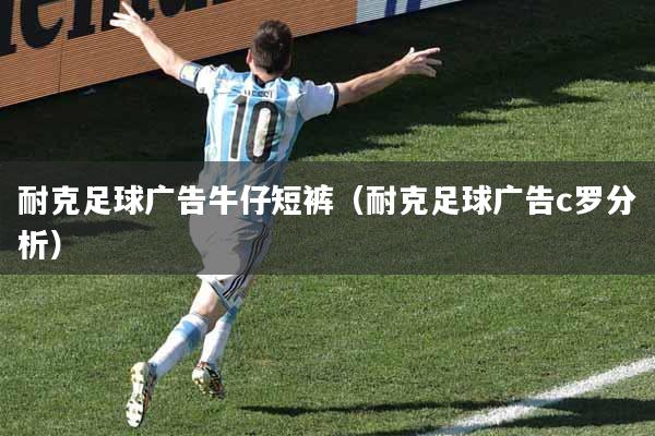 耐克足球广告牛仔短裤（耐克足球广告c罗分析）