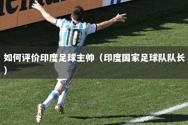 如何评价印度足球主帅（印度国家足球队队长）