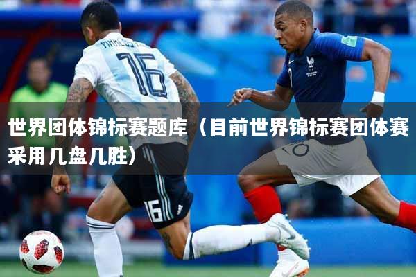 世界团体锦标赛题库（目前世界锦标赛团体赛采用几盘几胜）