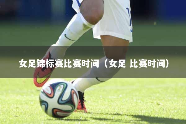 女足锦标赛比赛时间（女足 比赛时间）