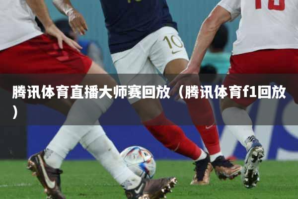 腾讯体育直播大师赛回放（腾讯体育f1回放）