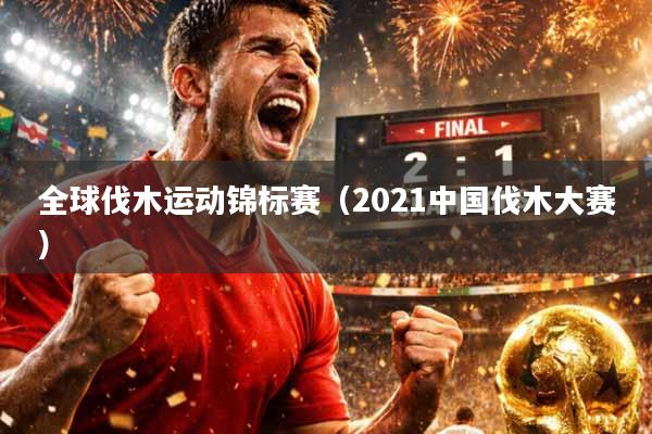 全球伐木运动锦标赛（2021中国伐木大赛）