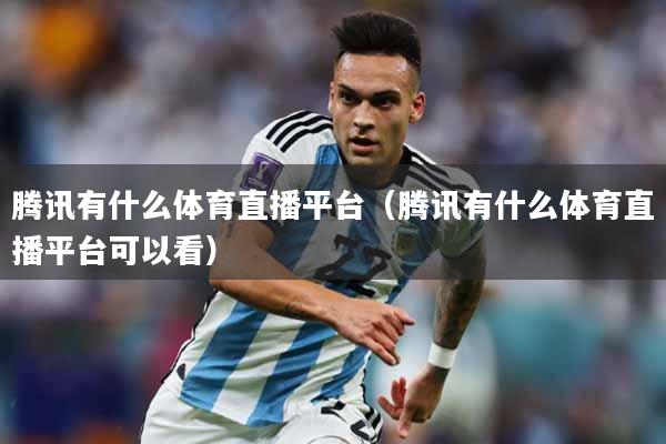 腾讯有什么体育直播平台（腾讯有什么体育直播平台可以看）