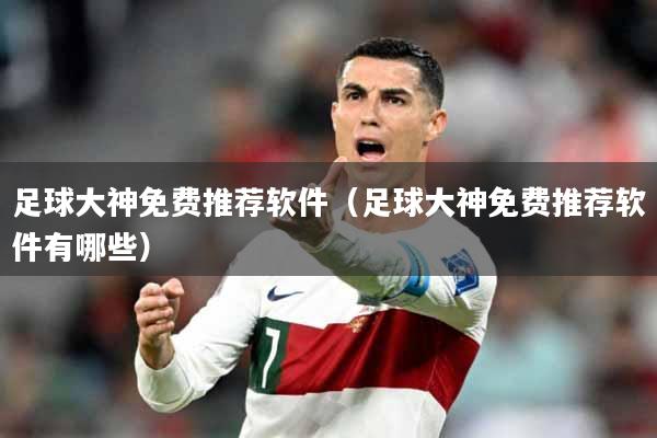 足球大神免费推荐软件（足球大神免费推荐软件有哪些）
