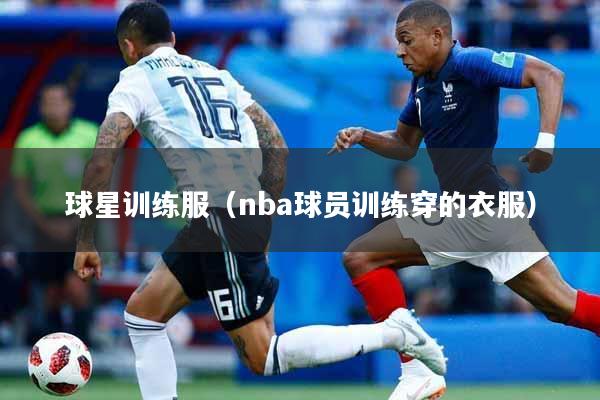 球星训练服（nba球员训练穿的衣服）